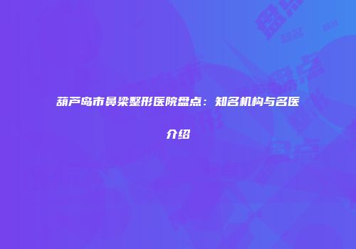 葫芦岛市鼻梁整形医院盘点：知名机构与名医介绍
