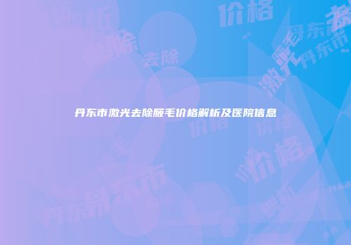 丹东市激光去除腋毛价格解析及医院信息