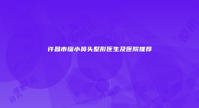 许昌市缩小鼻头整形医生及医院推荐