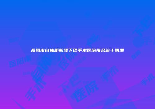 岳阳市自体脂肪隆下巴手术医院排名前十明细