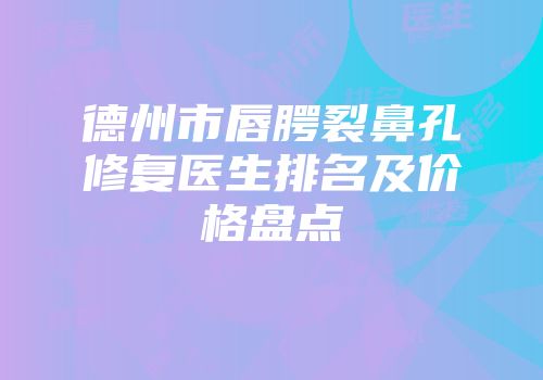 德州市唇腭裂鼻孔修复医生排名及价格盘点
