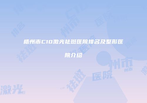 梧州市C10激光祛斑医院排名及整形医院介绍