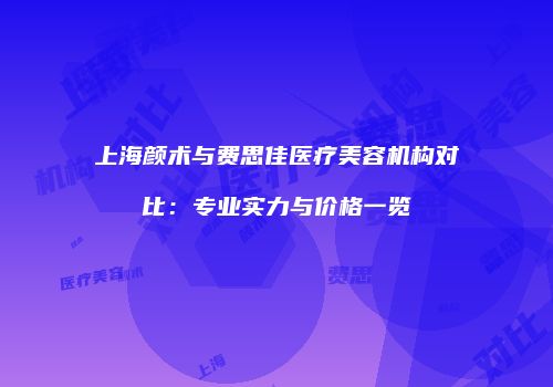 上海颜术与费思佳医疗美容机构对比：专业实力与价格一览