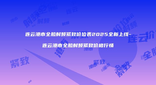 连云港市全脸射频紧致价位表2025全新上线-连云港市全脸射频紧致价格行情