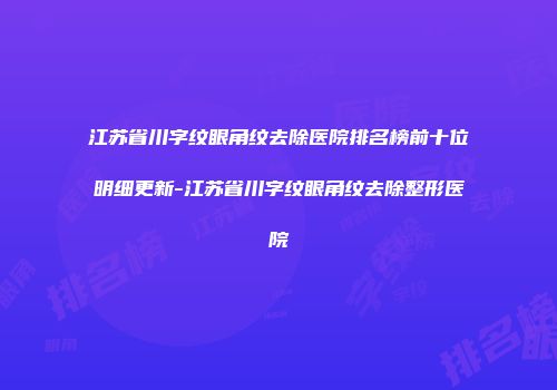 江苏省川字纹眼角纹去除医院排名榜前十位明细更新-江苏省川字纹眼角纹去除整形医院