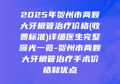 2025年贺州市两颗大牙根管治疗价格(收费标准)详细医生完整曝光一览-贺州市两颗大牙根管治疗手术价格和优点