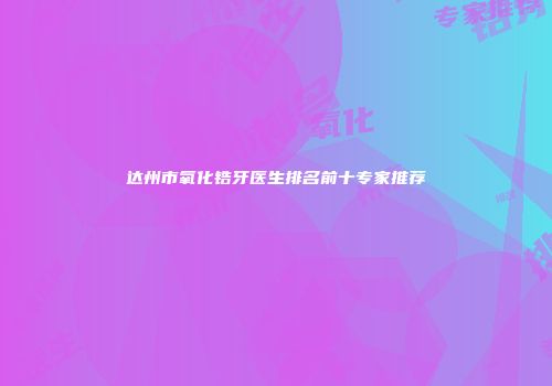 达州市氧化锆牙医生排名前十专家推荐