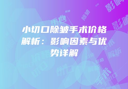 小切口除皱手术价格解析：影响因素与优势详解