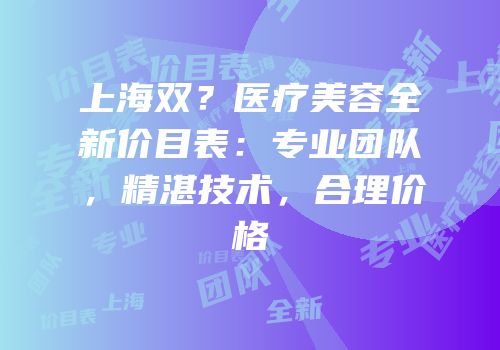 上海双？医疗美容全新价目表：专业团队，精湛技术，合理价格