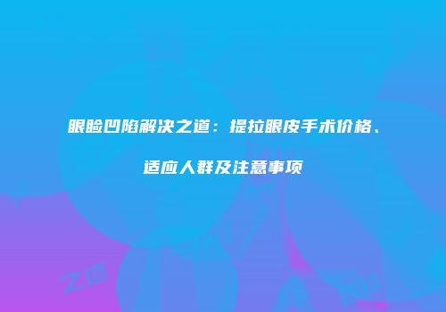 眼睑凹陷解决之道：提拉眼皮手术价格、适应人群及注意事项