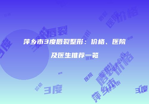 萍乡市3度唇裂整形：价格、医院及医生推荐一览