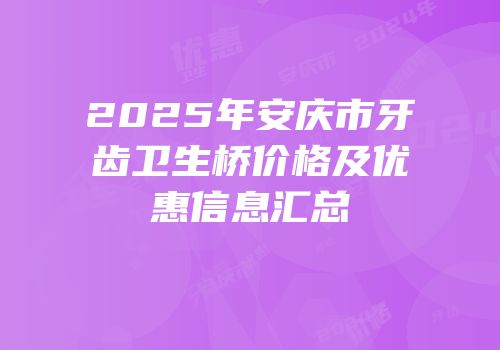 2025年安庆市牙齿卫生桥价格及优惠信息汇总
