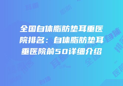 全国自体脂肪垫耳垂医院排名：自体脂肪垫耳垂医院前50详细介绍