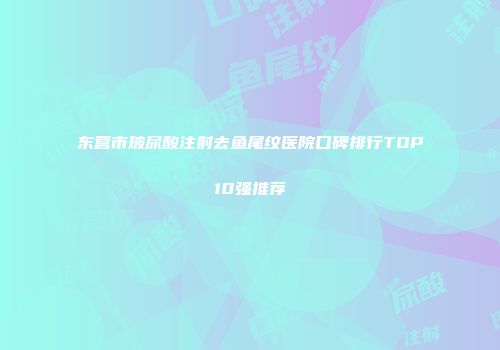 东营市玻尿酸注射去鱼尾纹医院口碑排行TOP10强推荐