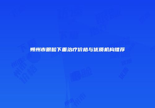 朔州市眼睑下垂治疗价格与优质机构推荐