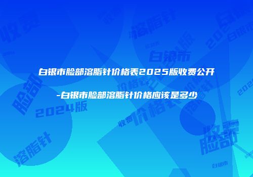 白银市脸部溶脂针价格表2025版收费公开-白银市脸部溶脂针价格应该是多少