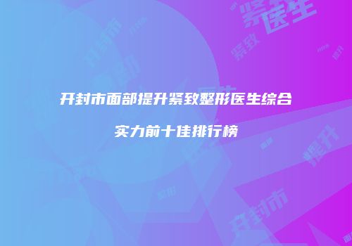 开封市面部提升紧致整形医生综合实力前十佳排行榜
