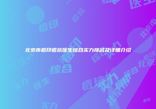 北京市痘印痘坑医生综合实力排名及详细介绍