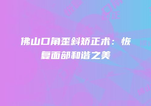 佛山口角歪斜矫正术：恢复面部和谐之美