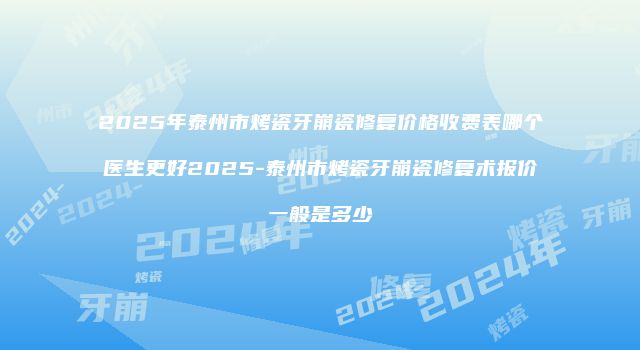 2025年泰州市烤瓷牙崩瓷修复价格收费表哪个医生更好2025-泰州市烤瓷牙崩瓷修复术报价一般是多少