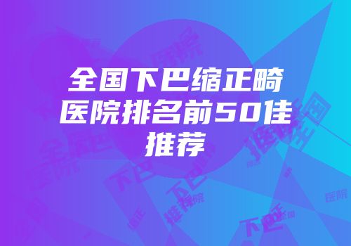全国下巴缩正畸医院排名前50佳推荐