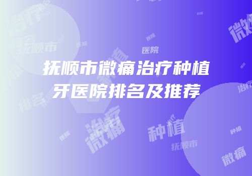 抚顺市微痛治疗种植牙医院排名及推荐