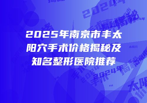 2025年南京市丰太阳穴手术价格揭秘及知名整形医院推荐