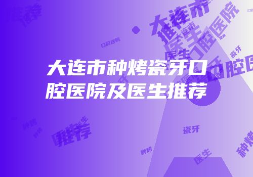 大连市种烤瓷牙口腔医院及医生推荐