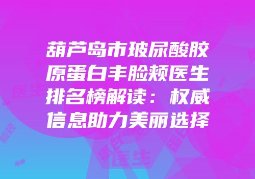 葫芦岛市玻尿酸胶原蛋白丰脸颊医生排名榜解读：权威信息助力美丽选择