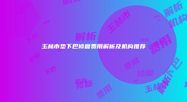 玉林市垫下巴修复费用解析及机构推荐