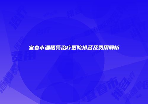 宜春市酒糟鼻治疗医院排名及费用解析