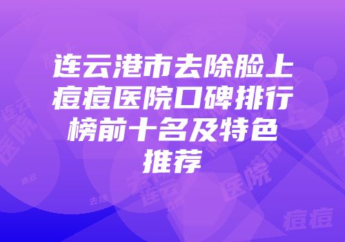 连云港市去除脸上痘痘医院口碑排行榜前十名及特色推荐