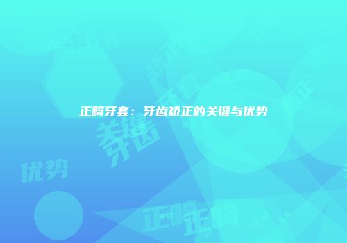 正畸牙套：牙齿矫正的关键与优势
