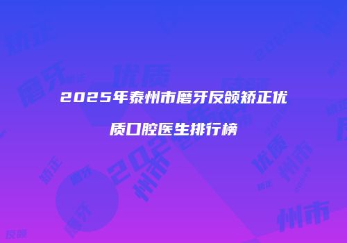 2025年泰州市磨牙反颌矫正优质口腔医生排行榜