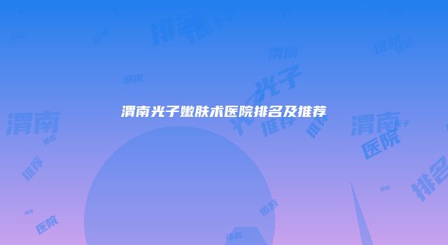 渭南光子嫩肤术医院排名及推荐