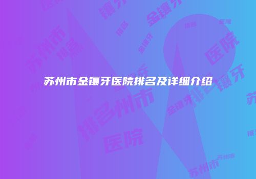 苏州市金镶牙医院排名及详细介绍