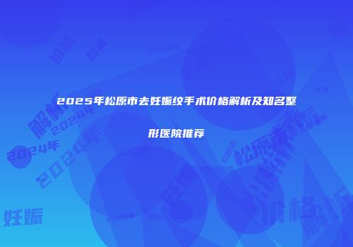 2025年松原市去妊娠纹手术价格解析及知名整形医院推荐