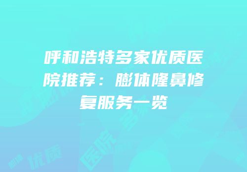 呼和浩特多家优质医院推荐：膨体隆鼻修复服务一览