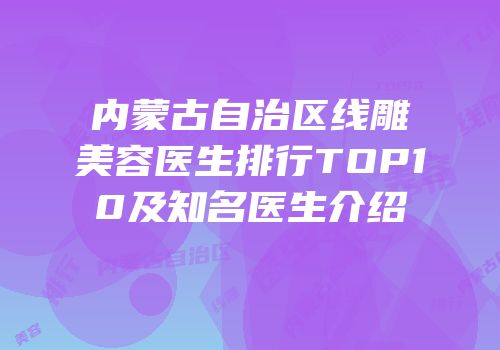 内蒙古自治区线雕美容医生排行TOP10及知名医生介绍