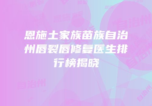 恩施土家族苗族自治州唇裂唇修复医生排行榜揭晓