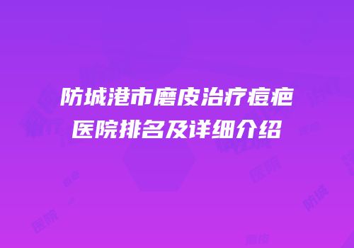 防城港市磨皮治疗痘疤医院排名及详细介绍