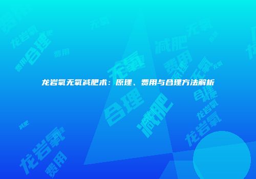 龙岩氧无氧减肥术：原理、费用与合理方法解析
