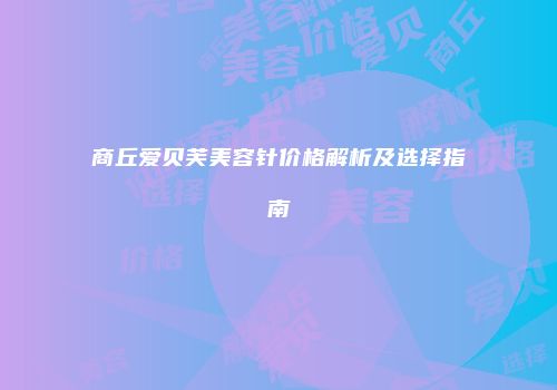商丘爱贝芙美容针价格解析及选择指南