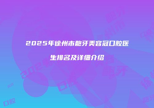 2025年徐州市龅牙美容冠口腔医生排名及详细介绍