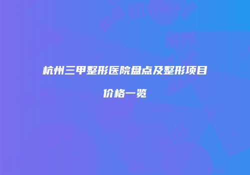 杭州三甲整形医院盘点及整形项目价格一览