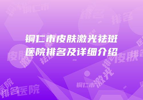 铜仁市皮肤激光祛斑医院排名及详细介绍