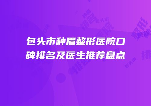 包头市种眉整形医院口碑排名及医生推荐盘点