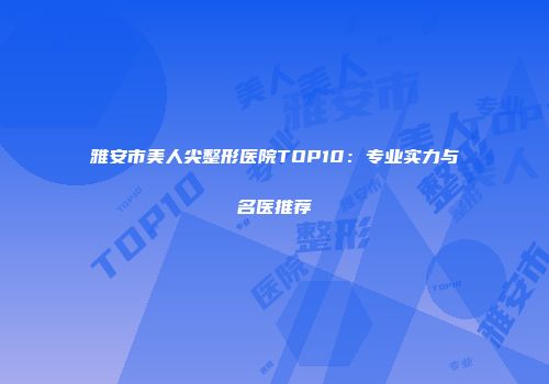 雅安市美人尖整形医院TOP10：专业实力与名医推荐