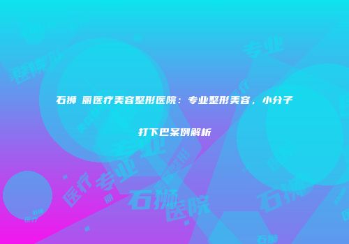石狮栢丽医疗美容整形医院：专业整形美容，小分子打下巴案例解析