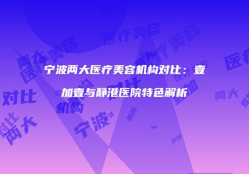 宁波两大医疗美容机构对比：壹加壹与静港医院特色解析